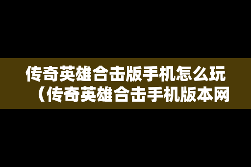 传奇英雄合击版手机怎么玩（传奇英雄合击手机版本网站）