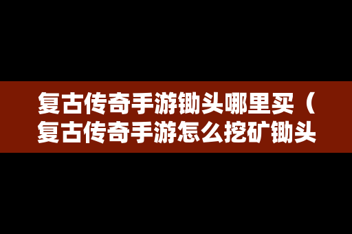 复古传奇手游锄头哪里买（复古传奇手游怎么挖矿锄头）