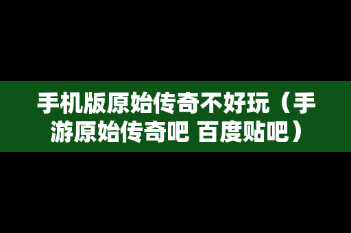 手机版原始传奇不好玩（手游原始传奇吧 百度贴吧）