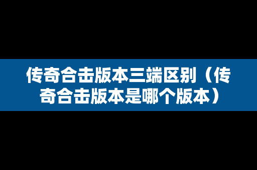 传奇合击版本三端区别（传奇合击版本是哪个版本）