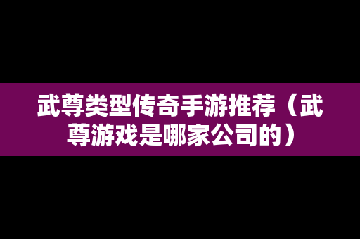 武尊类型传奇手游推荐（武尊游戏是哪家公司的）