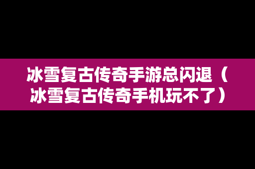 冰雪复古传奇手游总闪退（冰雪复古传奇手机玩不了）