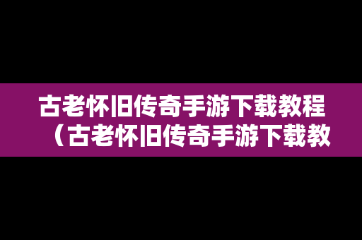古老怀旧传奇手游下载教程（古老怀旧传奇手游下载教程手机版）