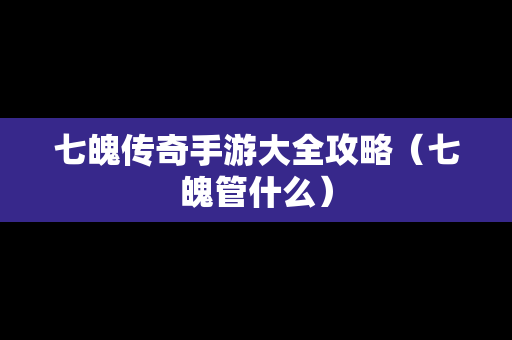 七魄传奇手游大全攻略（七魄管什么）