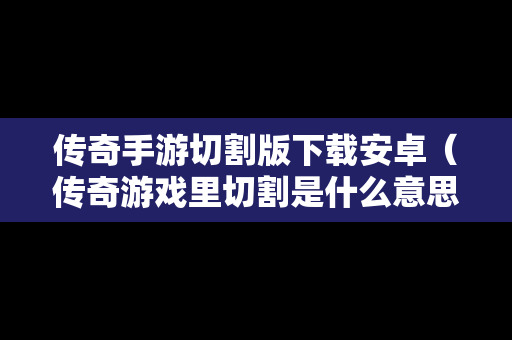 传奇手游切割版下载安卓（传奇游戏里切割是什么意思）