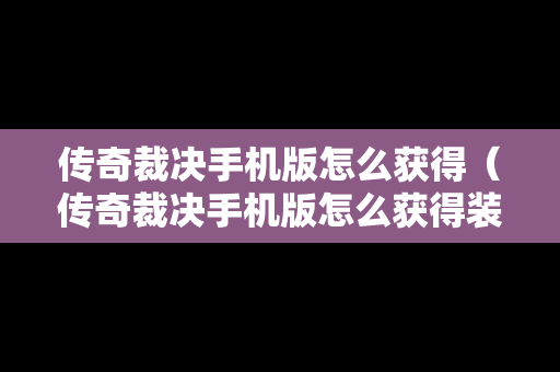 传奇裁决手机版怎么获得（传奇裁决手机版怎么获得装备）