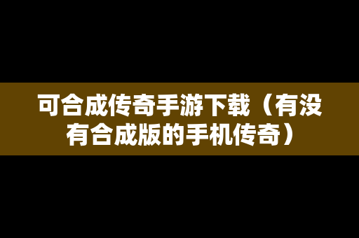可合成传奇手游下载（有没有合成版的手机传奇）