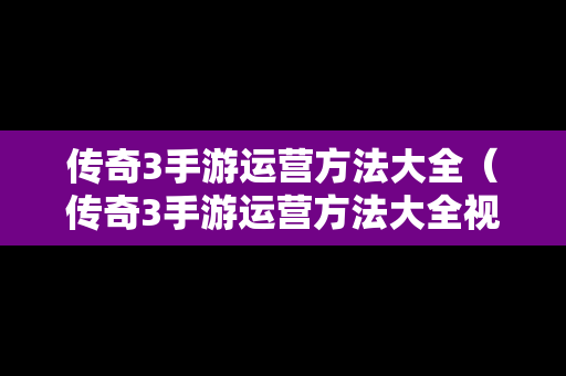 传奇3手游运营方法大全（传奇3手游运营方法大全视频）