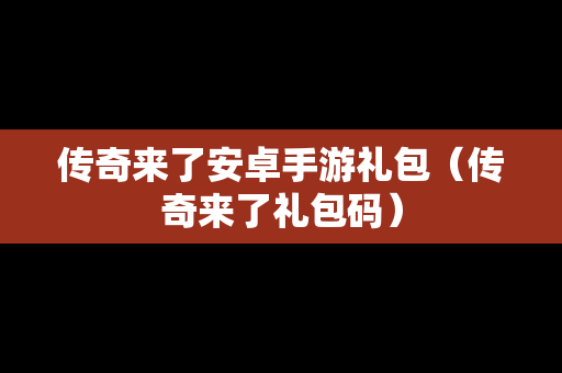 传奇来了安卓手游礼包（传奇来了礼包码）