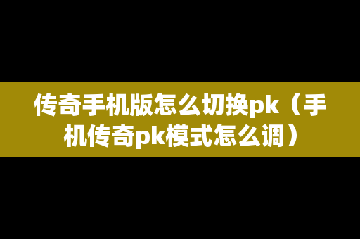 传奇手机版怎么切换pk（手机传奇pk模式怎么调）