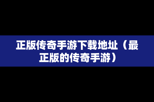 正版传奇手游下载地址（最正版的传奇手游）