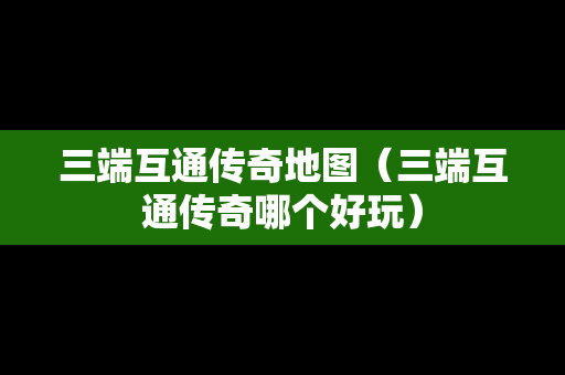三端互通传奇地图（三端互通传奇哪个好玩）
