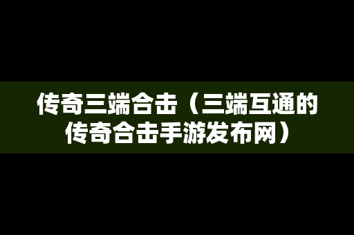 传奇三端合击（三端互通的传奇合击手游发布网）