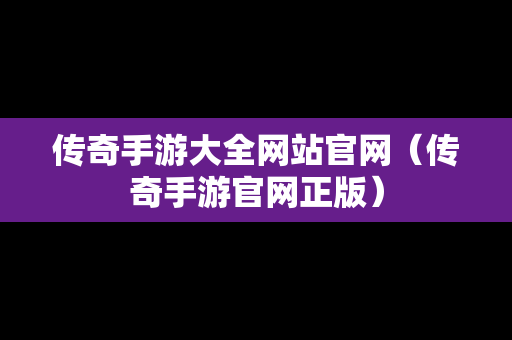 传奇手游大全网站官网（传奇手游官网正版）