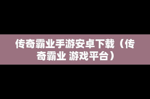 传奇霸业手游安卓下载（传奇霸业 游戏平台）