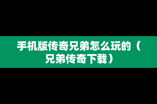 手机版传奇兄弟怎么玩的（兄弟传奇下载）