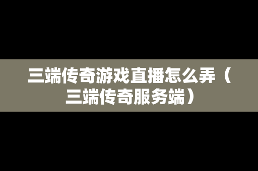 三端传奇游戏直播怎么弄（三端传奇服务端）
