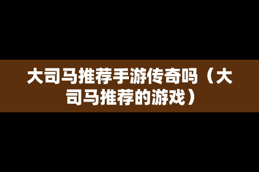 大司马推荐手游传奇吗（大司马推荐的游戏）