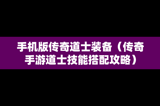手机版传奇道士装备（传奇手游道士技能搭配攻略）