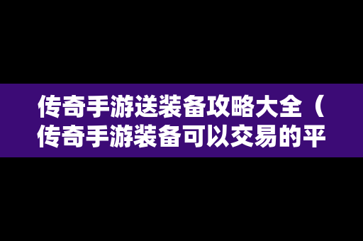 传奇手游送装备攻略大全（传奇手游装备可以交易的平台）