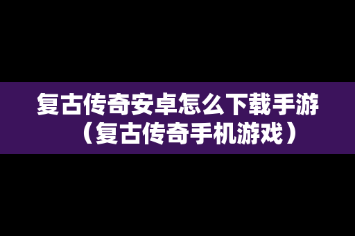 复古传奇安卓怎么下载手游（复古传奇手机游戏）