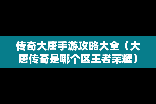 传奇大唐手游攻略大全（大唐传奇是哪个区王者荣耀）