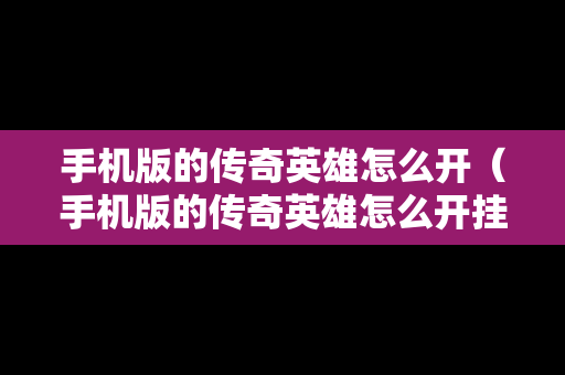 手机版的传奇英雄怎么开（手机版的传奇英雄怎么开挂）