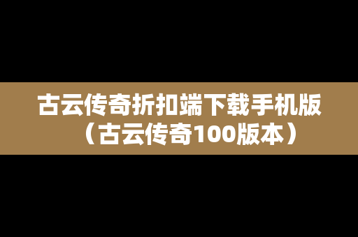古云传奇折扣端下载手机版（古云传奇100版本）