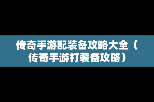 传奇手游配装备攻略大全（传奇手游打装备攻略）