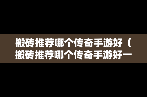 搬砖推荐哪个传奇手游好（搬砖推荐哪个传奇手游好一点）