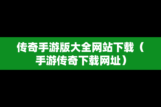 传奇手游版大全网站下载（手游传奇下载网址）