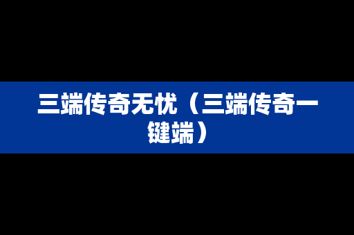 三端传奇无忧（三端传奇一键端）