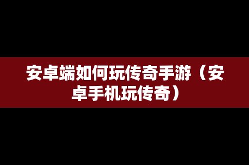 安卓端如何玩传奇手游（安卓手机玩传奇）