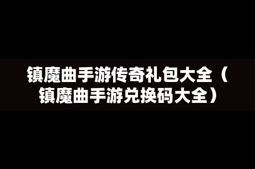 镇魔曲手游传奇礼包大全（镇魔曲手游兑换码大全）