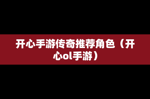 开心手游传奇推荐角色（开心ol手游）