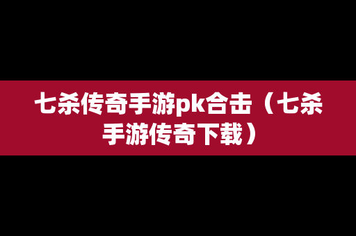 七杀传奇手游pk合击（七杀手游传奇下载）