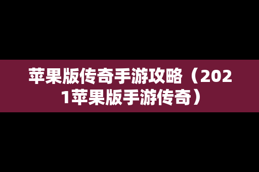 苹果版传奇手游攻略（2021苹果版手游传奇）