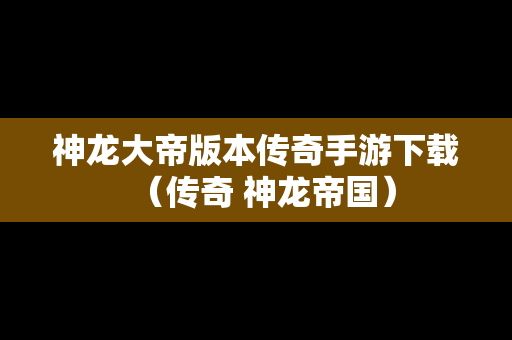 神龙大帝版本传奇手游下载（传奇 神龙帝国）