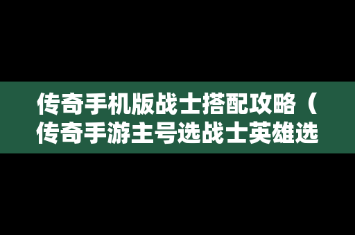 传奇手机版战士搭配攻略（传奇手游主号选战士英雄选什么好）