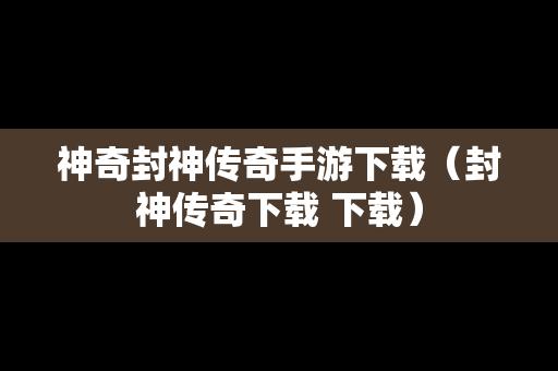 神奇封神传奇手游下载（封神传奇下载 下载）