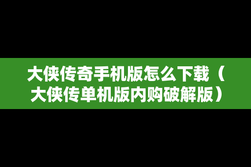 大侠传奇手机版怎么下载（大侠传单机版内购破解版）