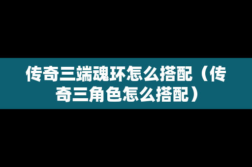 传奇三端魂环怎么搭配（传奇三角色怎么搭配）