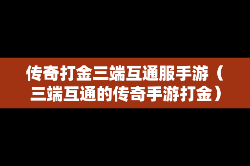 传奇打金三端互通服手游（三端互通的传奇手游打金）