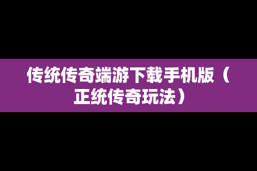 传统传奇端游下载手机版（正统传奇玩法）