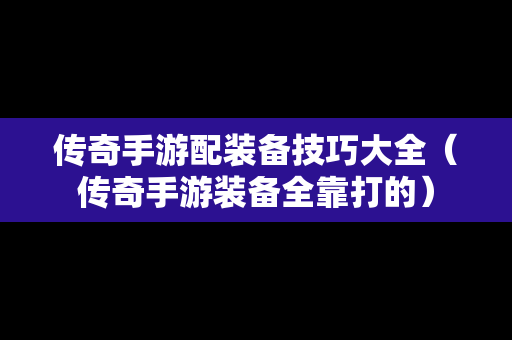 传奇手游配装备技巧大全（传奇手游装备全靠打的）