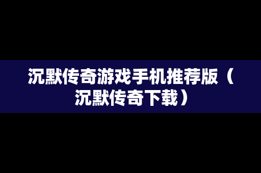 沉默传奇游戏手机推荐版（沉默传奇下载）