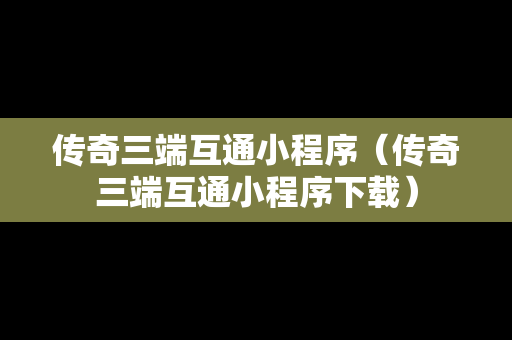 传奇三端互通小程序（传奇三端互通小程序下载）