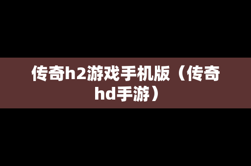 传奇h2游戏手机版（传奇hd手游）