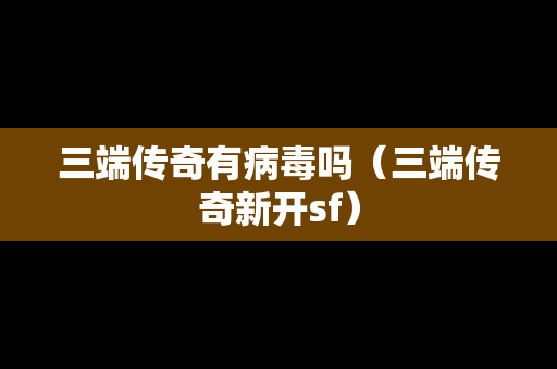 三端传奇有病毒吗（三端传奇新开sf）