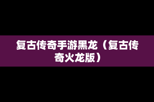 复古传奇手游黑龙（复古传奇火龙版）